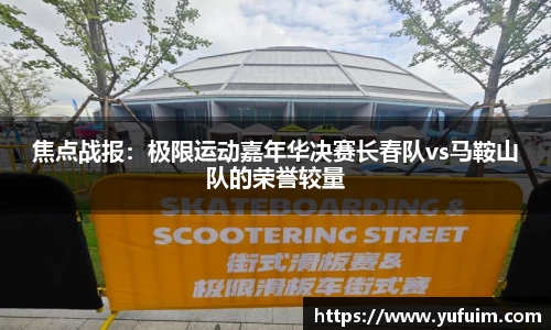 焦点战报：极限运动嘉年华决赛长春队vs马鞍山队的荣誉较量