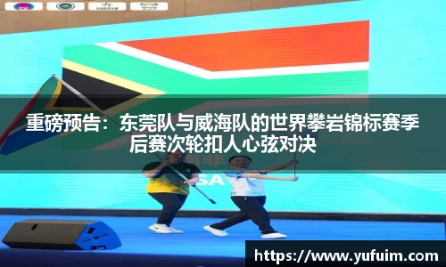 重磅预告：东莞队与威海队的世界攀岩锦标赛季后赛次轮扣人心弦对决