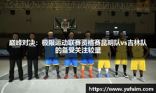 巅峰对决：极限运动联赛资格赛昆明队vs吉林队的备受关注较量