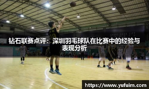 钻石联赛点评：深圳羽毛球队在比赛中的经验与表现分析