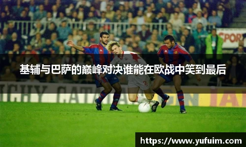 基辅与巴萨的巅峰对决谁能在欧战中笑到最后