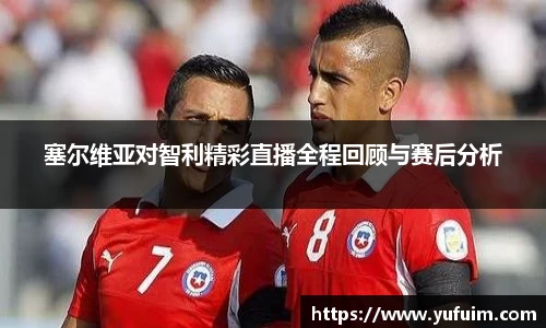 塞尔维亚对智利精彩直播全程回顾与赛后分析
