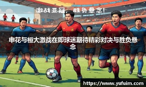 申花与桓大激战在即球迷期待精彩对决与胜负悬念