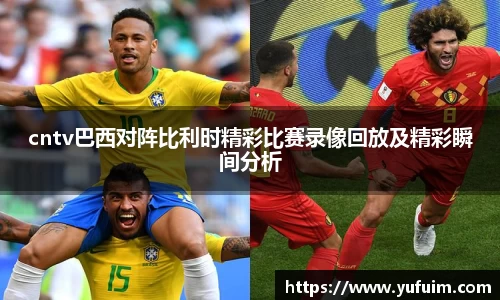 cntv巴西对阵比利时精彩比赛录像回放及精彩瞬间分析